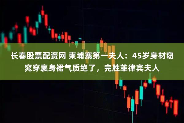 长春股票配资网 柬埔寨第一夫人：45岁身材窈窕穿裹身裙气质绝了，完胜菲律宾夫人
