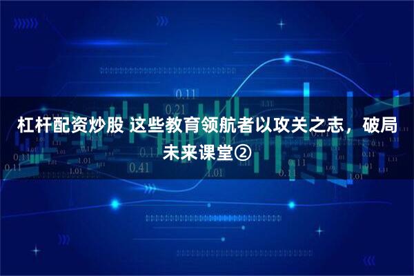 杠杆配资炒股 这些教育领航者以攻关之志，破局未来课堂②