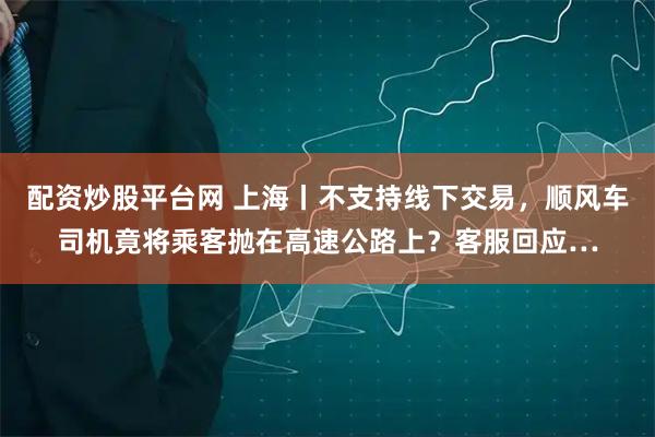 配资炒股平台网 上海丨不支持线下交易，顺风车司机竟将乘客抛在高速公路上？客服回应…
