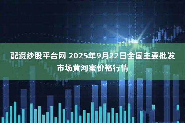 配资炒股平台网 2025年9月22日全国主要批发市场黄河蜜价格行情