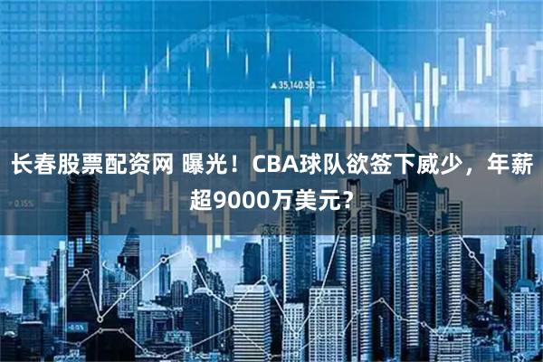 长春股票配资网 曝光！CBA球队欲签下威少，年薪超9000万美元？