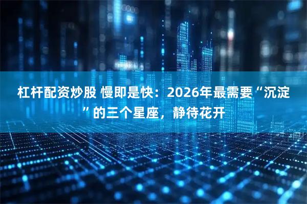 杠杆配资炒股 慢即是快：2026年最需要“沉淀”的三个星座，静待花开