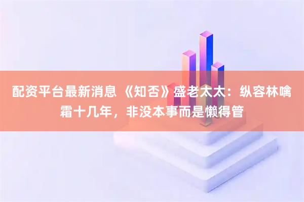 配资平台最新消息 《知否》盛老太太：纵容林噙霜十几年，非没本事而是懒得管