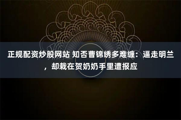 正规配资炒股网站 知否曹锦绣多难缠：逼走明兰，却栽在贺奶奶手里遭报应