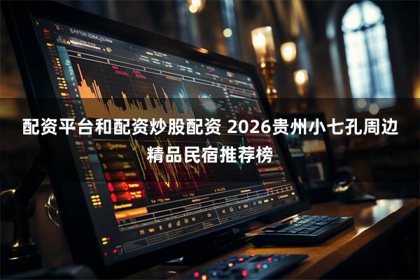 配资平台和配资炒股配资 2026贵州小七孔周边精品民宿推荐榜