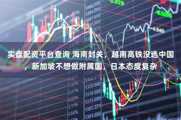 实盘配资平台查询 海南封关，越南高铁没选中国，新加坡不想做附属国，日本态度复杂