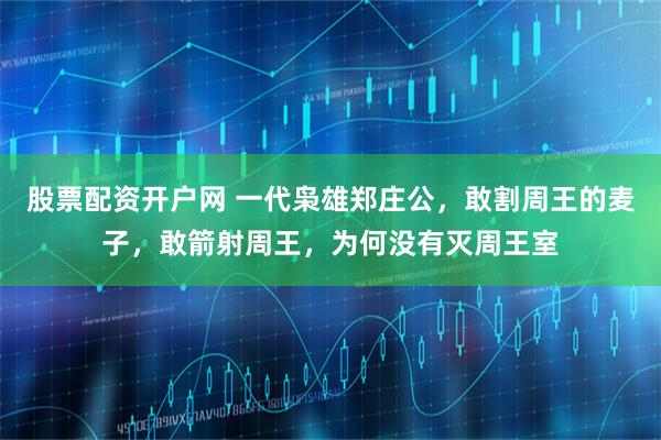 股票配资开户网 一代枭雄郑庄公，敢割周王的麦子，敢箭射周王，为何没有灭周王室