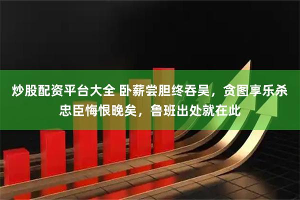 炒股配资平台大全 卧薪尝胆终吞吴，贪图享乐杀忠臣悔恨晚矣，鲁班出处就在此
