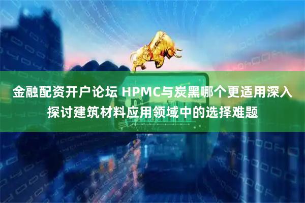 金融配资开户论坛 HPMC与炭黑哪个更适用深入探讨建筑材料应用领域中的选择难题
