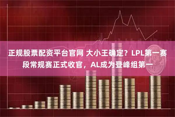 正规股票配资平台官网 大小王确定？LPL第一赛段常规赛正式收官，AL成为登峰组第一