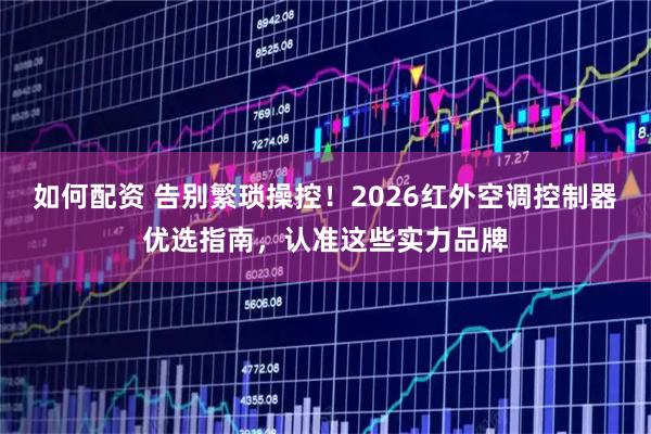 如何配资 告别繁琐操控!2026红外空调控制器优选指南,认准这些实力品牌