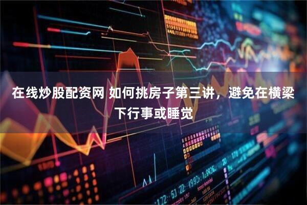 在线炒股配资网 如何挑房子第三讲，避免在横梁下行事或睡觉