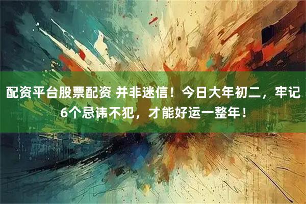 配资平台股票配资 并非迷信！今日大年初二，牢记6个忌讳不犯，才能好运一整年！