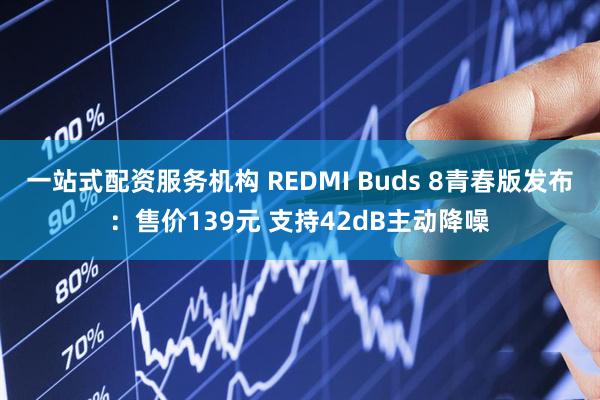 一站式配资服务机构 REDMI Buds 8青春版发布：售价139元 支持42dB主动降噪