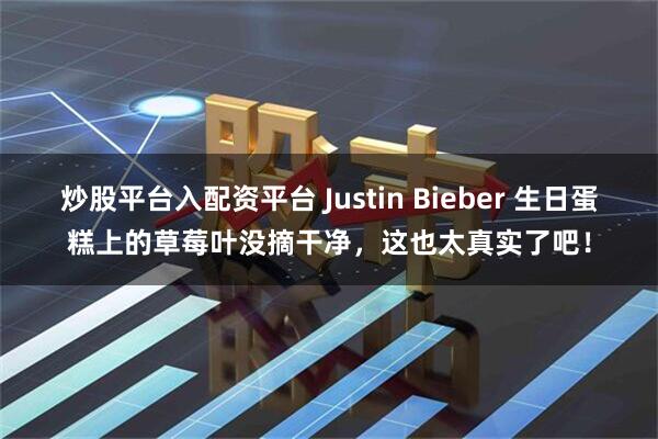 炒股平台入配资平台 Justin Bieber 生日蛋糕上的草莓叶没摘干净，这也太真实了吧！