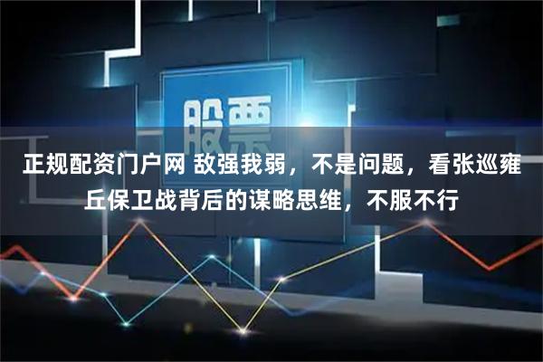 正规配资门户网 敌强我弱，不是问题，看张巡雍丘保卫战背后的谋略思维，不服不行