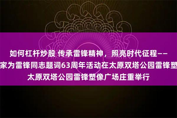 如何杠杆炒股 传承雷锋精神，照亮时代征程——纪念老一辈革命家为雷锋同志题词63周年活动在太原双塔公园雷锋塑像广场庄重举行