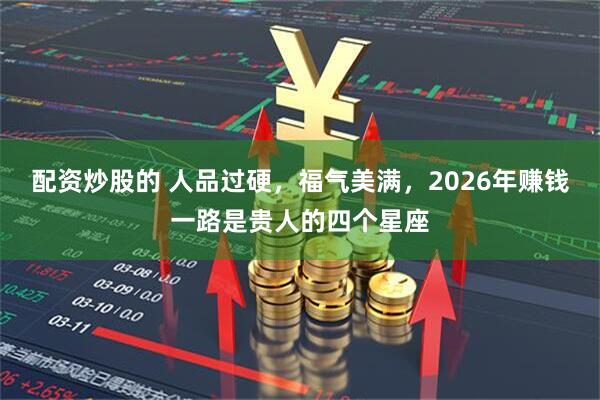 配资炒股的 人品过硬，福气美满，2026年赚钱一路是贵人的四个星座