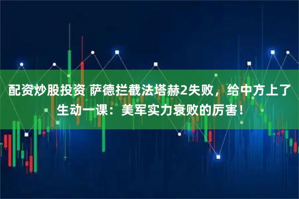 配资炒股投资 萨德拦截法塔赫2失败，给中方上了生动一课：美军实力衰败的厉害！