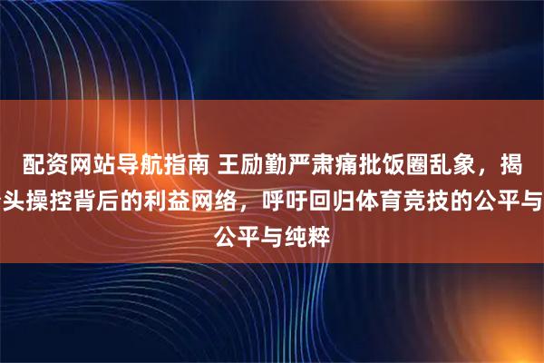 配资网站导航指南 王励勤严肃痛批饭圈乱象，揭露粉头操控背后的利益网络，呼吁回归体育竞技的公平与纯粹