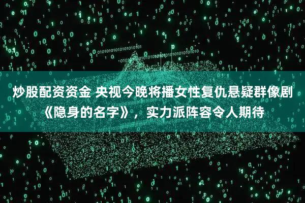 炒股配资资金 央视今晚将播女性复仇悬疑群像剧《隐身的名字》，实力派阵容令人期待