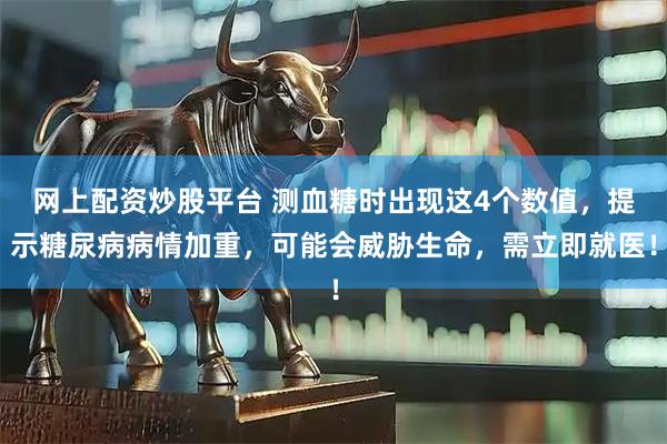 网上配资炒股平台 测血糖时出现这4个数值，提示糖尿病病情加重，可能会威胁生命，需立即就医！