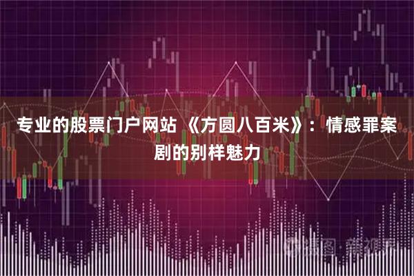 专业的股票门户网站 《方圆八百米》：情感罪案剧的别样魅力