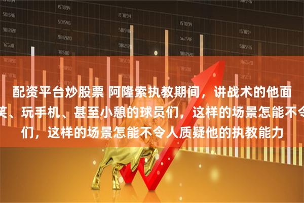配资平台炒股票 阿隆索执教期间，讲战术的他面对的是在下方尽情嬉笑、玩手机、甚至小憩的球员们，这样的场景怎能不令人质疑他的执教能力