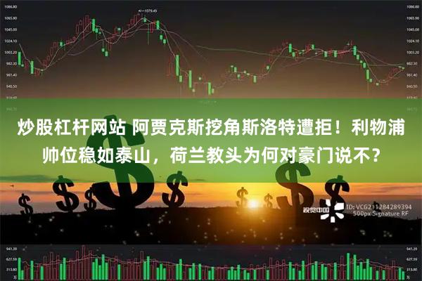 炒股杠杆网站 阿贾克斯挖角斯洛特遭拒！利物浦帅位稳如泰山，荷兰教头为何对豪门说不？